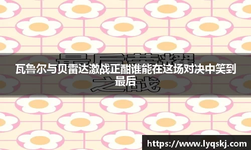 瓦鲁尔与贝雷达激战正酣谁能在这场对决中笑到最后