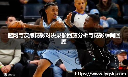 篮网与灰熊精彩对决录像回放分析与精彩瞬间回顾