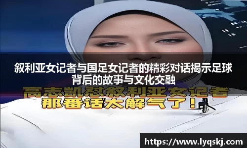 叙利亚女记者与国足女记者的精彩对话揭示足球背后的故事与文化交融