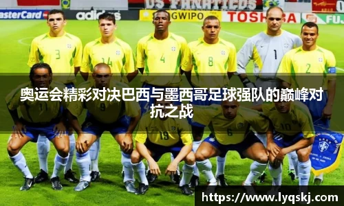 奥运会精彩对决巴西与墨西哥足球强队的巅峰对抗之战