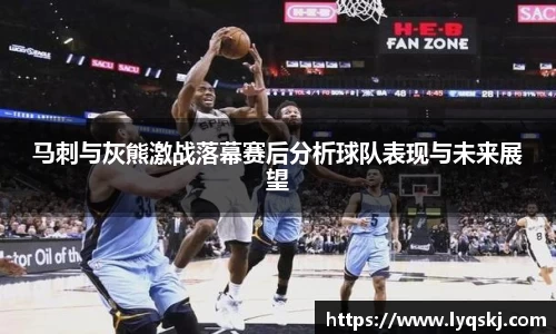 马刺与灰熊激战落幕赛后分析球队表现与未来展望