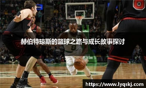 赫伯特琼斯的篮球之路与成长故事探讨