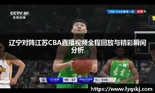 辽宁对阵江苏CBA直播视频全程回放与精彩瞬间分析