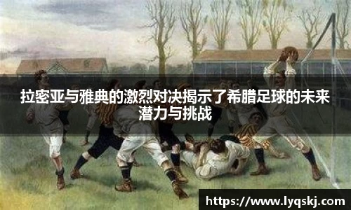 拉密亚与雅典的激烈对决揭示了希腊足球的未来潜力与挑战