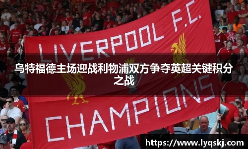 乌特福德主场迎战利物浦双方争夺英超关键积分之战