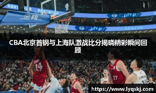 CBA北京首钢与上海队激战比分揭晓精彩瞬间回顾