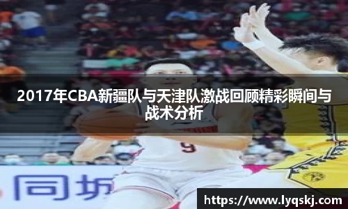 2017年CBA新疆队与天津队激战回顾精彩瞬间与战术分析