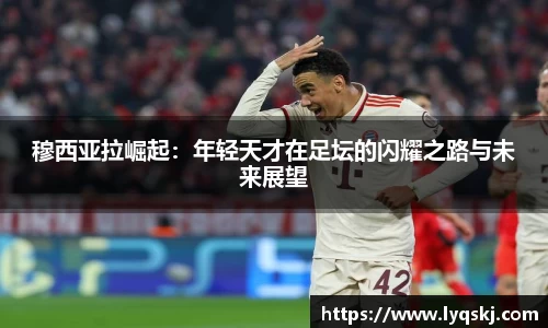 穆西亚拉崛起：年轻天才在足坛的闪耀之路与未来展望