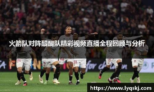 火箭队对阵醍醐队精彩视频直播全程回顾与分析