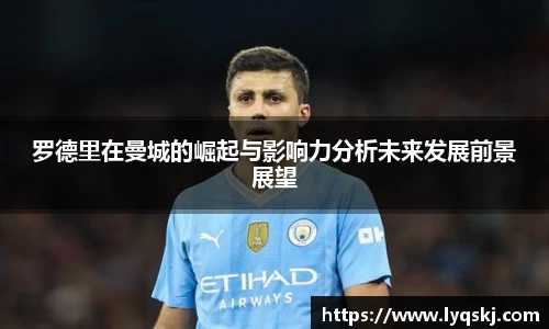 罗德里在曼城的崛起与影响力分析未来发展前景展望