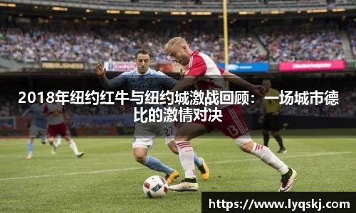 2018年纽约红牛与纽约城激战回顾：一场城市德比的激情对决