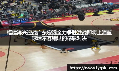 福建浔兴迎战广东宏远全力争胜激战即将上演篮球迷不容错过的精彩对决