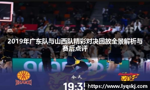 2019年广东队与山西队精彩对决回放全景解析与赛后点评