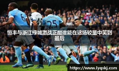 恒丰与浙江绿城激战正酣谁能在这场较量中笑到最后