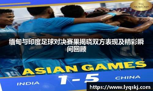 缅甸与印度足球对决赛果揭晓双方表现及精彩瞬间回顾